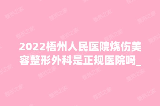 2024梧州人民医院烧伤美容整形外科是正规医院吗_怎么样呢_是公立医院吗