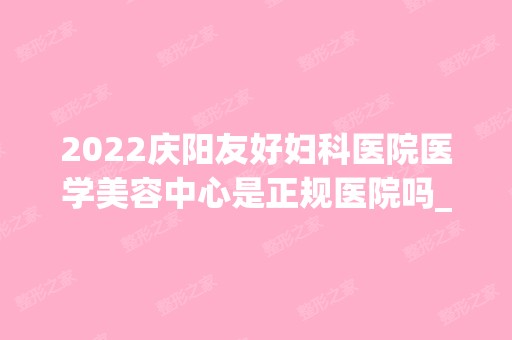 2024庆阳友好妇科医院医学美容中心是正规医院吗_怎么样呢_是公立医院吗