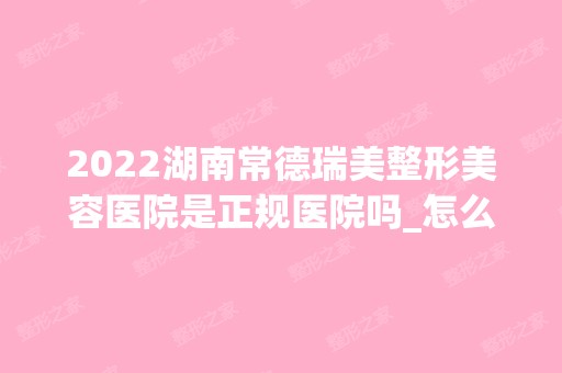 2024湖南常德瑞美整形美容医院是正规医院吗_怎么样呢_是公立医院吗