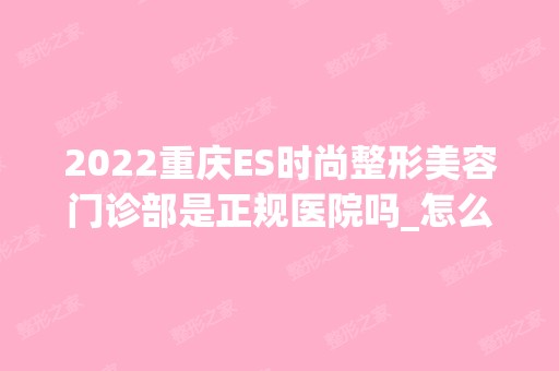 2024重庆ES时尚整形美容门诊部是正规医院吗_怎么样呢_是公立医院吗