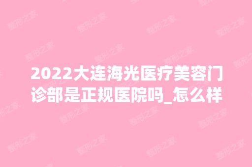 2024大连海光医疗美容门诊部是正规医院吗_怎么样呢_是公立医院吗