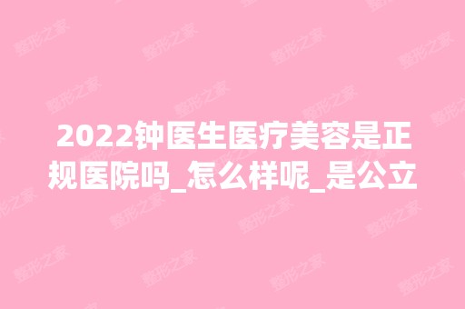 2024钟医生医疗美容是正规医院吗_怎么样呢_是公立医院吗