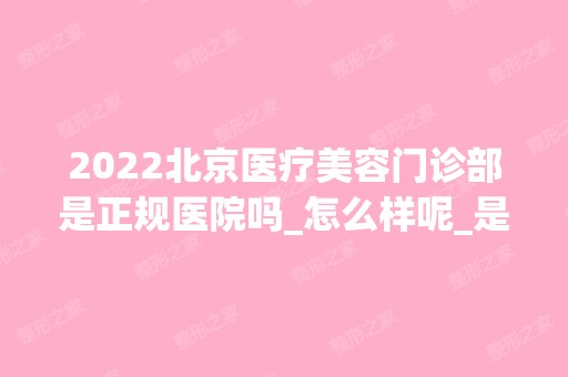 2024北京医疗美容门诊部是正规医院吗_怎么样呢_是公立医院吗