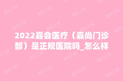 2024嘉会医疗（嘉尚门诊部）是正规医院吗_怎么样呢_是公立医院吗