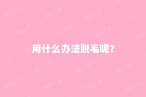 用什么办法脱毛呢？