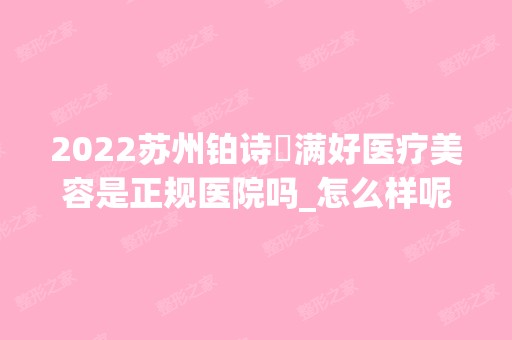 2024苏州铂诗玥满好医疗美容是正规医院吗_怎么样呢_是公立医院吗