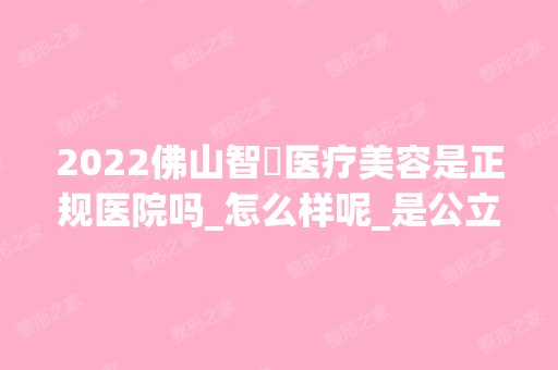 2024佛山智媄医疗美容是正规医院吗_怎么样呢_是公立医院吗