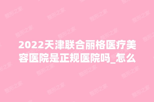 2024天津联合丽格医疗美容医院是正规医院吗_怎么样呢_是公立医院吗