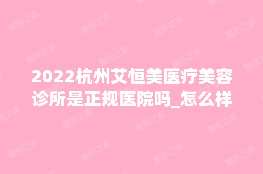 2024杭州艾恒美医疗美容诊所是正规医院吗_怎么样呢_是公立医院吗