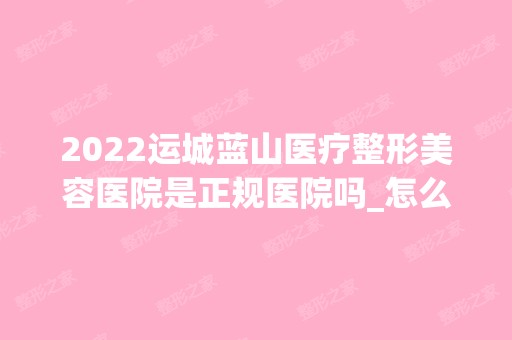 2024运城蓝山医疗整形美容医院是正规医院吗_怎么样呢_是公立医院吗