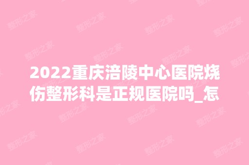 2024重庆涪陵中心医院烧伤整形科是正规医院吗_怎么样呢_是公立医院吗