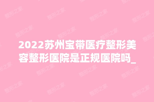 2024苏州宝带医疗整形美容整形医院是正规医院吗_怎么样呢_是公立医院吗