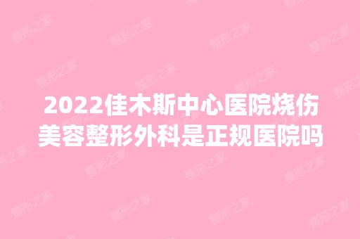 2024佳木斯中心医院烧伤美容整形外科是正规医院吗_怎么样呢_是公立医院吗