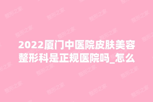 2024厦门中医院皮肤美容整形科是正规医院吗_怎么样呢_是公立医院吗