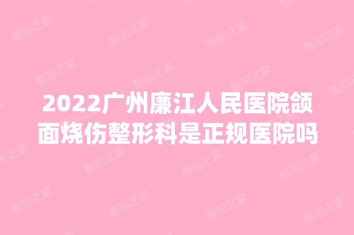 2024广州廉江人民医院颌面烧伤整形科是正规医院吗_怎么样呢_是公立医院吗