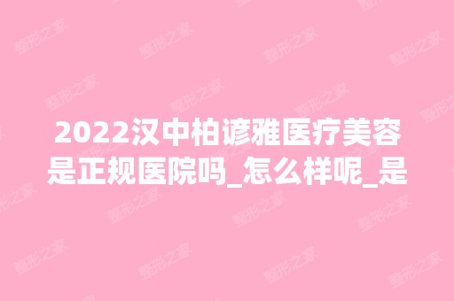 2024汉中柏谚雅医疗美容是正规医院吗_怎么样呢_是公立医院吗