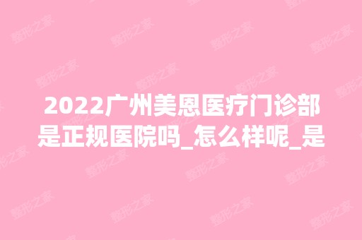 2024广州美恩医疗门诊部是正规医院吗_怎么样呢_是公立医院吗