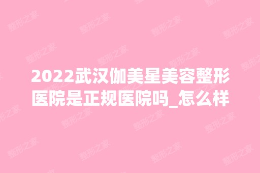 2024武汉伽美星美容整形医院是正规医院吗_怎么样呢_是公立医院吗