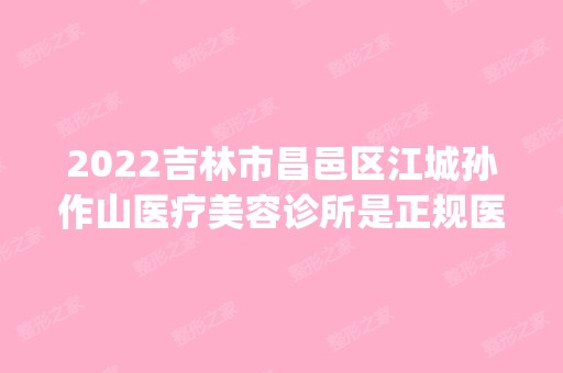 2024吉林市昌邑区江城孙作山医疗美容诊所是正规医院吗_怎么样呢_是公立医院吗