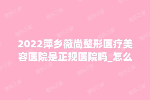 2024萍乡薇尚整形医疗美容医院是正规医院吗_怎么样呢_是公立医院吗