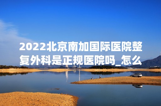 2024北京南加国际医院整复外科是正规医院吗_怎么样呢_是公立医院吗