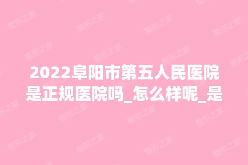 2024阜阳市第五人民医院是正规医院吗_怎么样呢_是公立医院吗