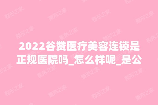 2024谷赞医疗美容连锁是正规医院吗_怎么样呢_是公立医院吗