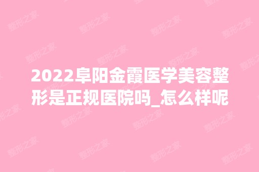 2024阜阳金霞医学美容整形是正规医院吗_怎么样呢_是公立医院吗