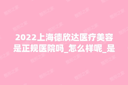 2024上海德欣达医疗美容是正规医院吗_怎么样呢_是公立医院吗