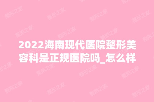 2024海南现代医院整形美容科是正规医院吗_怎么样呢_是公立医院吗