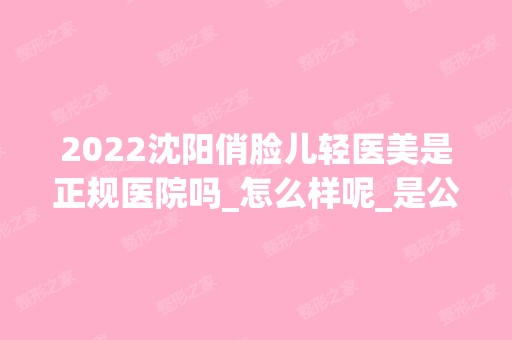 2024沈阳俏脸儿轻医美是正规医院吗_怎么样呢_是公立医院吗