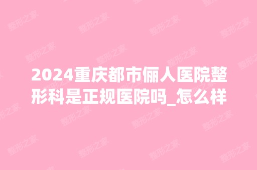 2024重庆都市俪人医院整形科是正规医院吗_怎么样呢_是公立医院吗