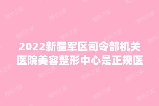 2024新疆军区司令部机关医院美容整形中心是正规医院吗_怎么样呢_是公立医院吗