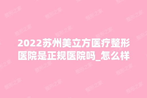 2024苏州美立方医疗整形医院是正规医院吗_怎么样呢_是公立医院吗