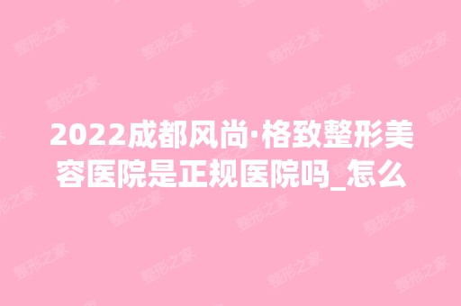 2024成都风尚·格致整形美容医院是正规医院吗_怎么样呢_是公立医院吗