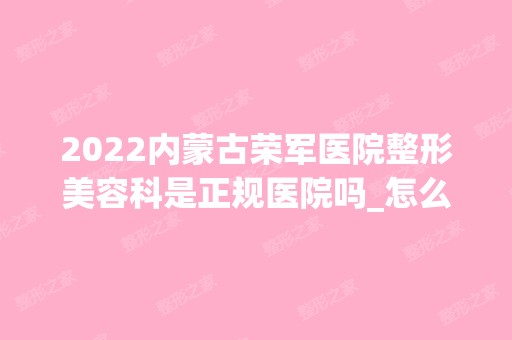 2024内蒙古荣军医院整形美容科是正规医院吗_怎么样呢_是公立医院吗