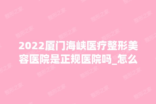 2024厦门海峡医疗整形美容医院是正规医院吗_怎么样呢_是公立医院吗