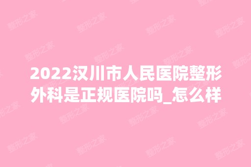 2024汉川市人民医院整形外科是正规医院吗_怎么样呢_是公立医院吗