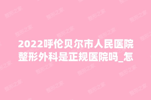 2024呼伦贝尔市人民医院整形外科是正规医院吗_怎么样呢_是公立医院吗