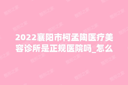 2024襄阳市柯孟陶医疗美容诊所是正规医院吗_怎么样呢_是公立医院吗