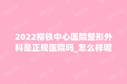 2024柳铁中心医院整形外科是正规医院吗_怎么样呢_是公立医院吗