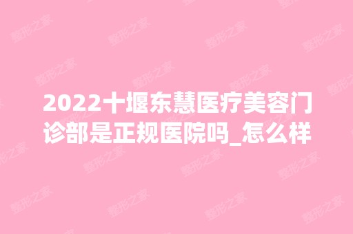 2024十堰东慧医疗美容门诊部是正规医院吗_怎么样呢_是公立医院吗