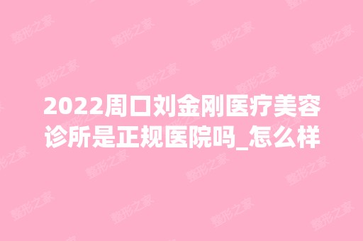 2024周口刘金刚医疗美容诊所是正规医院吗_怎么样呢_是公立医院吗