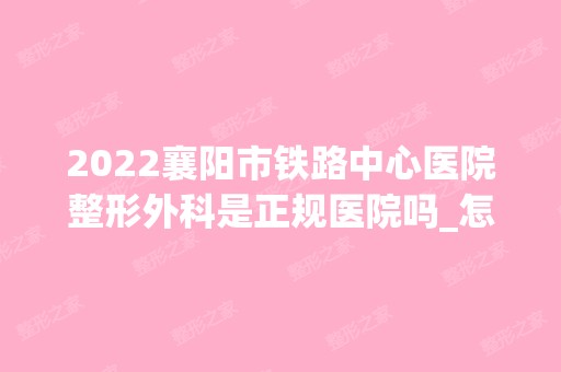 2024襄阳市铁路中心医院整形外科是正规医院吗_怎么样呢_是公立医院吗