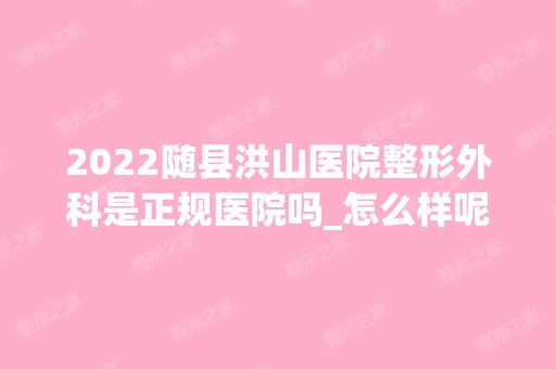 2024随县洪山医院整形外科是正规医院吗_怎么样呢_是公立医院吗