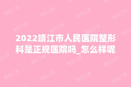 2024靖江市人民医院整形科是正规医院吗_怎么样呢_是公立医院吗