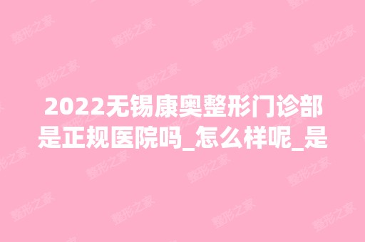 2024无锡康奥整形门诊部是正规医院吗_怎么样呢_是公立医院吗