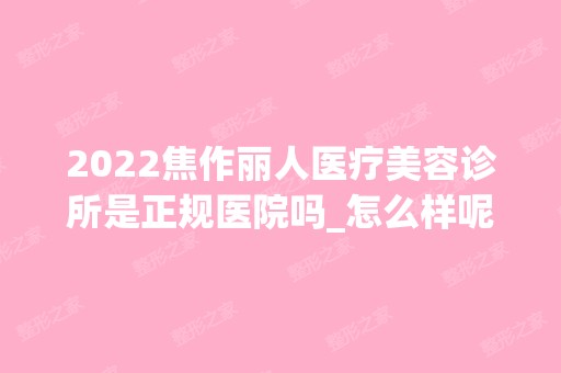 2024焦作丽人医疗美容诊所是正规医院吗_怎么样呢_是公立医院吗