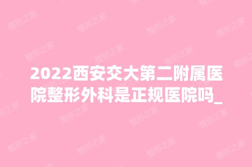 2024西安交大第二附属医院整形外科是正规医院吗_怎么样呢_是公立医院吗