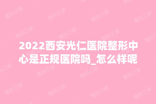 2024西安光仁医院整形中心是正规医院吗_怎么样呢_是公立医院吗